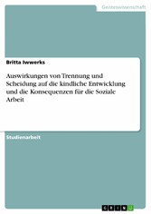 Auswirkungen von Trennung und Scheidung auf die kindliche Entwicklung und die Konsequenzen für die Soziale Arbeit Auswirkungen von Trennung und Scheidung auf die kindliche Entwicklung und die Konsequenzen für die Soziale Arbeit
